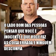  O LADO BOM DAS PESSOAS
PENSAR QUE VOC� �
INOCENTE � QUE VOCE FAZ
AS COISA ERRADA E NINGU�M
DESCONFIA