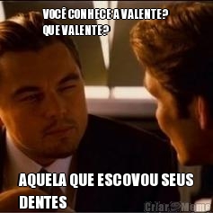 VOC� CONHECE A VALENTE?
QUE VALENTE? AQUELA QUE ESCOVOU SEUS
DENTES