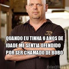 QUANDO EU TINHA 6 ANOS DE
IDADE ME SENTIA OFENDIDO
POR SER CHAMADO DE BOBO