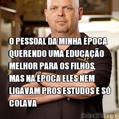  O PESSOAL DA MINHA �POCA
QUERENDO UMA EDUCA��O
MELHOR PARA OS FILHOS,
MAS NA �POCA ELES NEM
LIGAVAM PROS ESTUDOS E S�
COLAVA