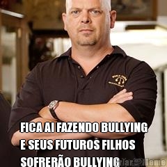  FICA AI FAZENDO BULLYING
E SEUS FUTUROS FILHOS
SOFRER�O BULLYING