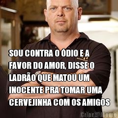  SOU CONTRA O �DIO E A
FAVOR DO AMOR, DISSE O
LADR�O QUE MATOU UM
INOCENTE PRA TOMAR UMA
CERVEJINHA COM OS AMIGOS