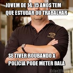 JOVEM DE 14, 15 ANOS TEM
QUE ESTUDAR OU TRABALHAR SE TIVER ROUBANDO A
POL�CIA PODE METER BALA