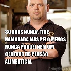  30 ANOS NUNCA TIVE
NAMORADA MAS PELO MENOS
NUNCA PAGUEI NEM UM
CENTAVO DE PENS�O
ALIMENT�CIA