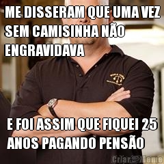 ME DISSERAM QUE UMA VEZ
SEM CAMISINHA N�O
ENGRAVIDAVA E FOI ASSIM QUE FIQUEI 25
ANOS PAGANDO PENS�O
