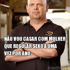  N�O VOU CASAR COM MULHER
QUE REGULAR SEXO A UMA
VEZ POR ANO