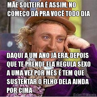 M�E SOLTEIRA � ASSIM, NO
COME�O D� PRA VOC� TODO DIA DAQUI A UM ANO J� ERA, DEPOIS
QUE TE PRENDE ELA REGULA SEXO
A UMA VEZ POR M�S E TEM QUE
SUSTENTAR O FILHO DELA AINDA
POR CIMA