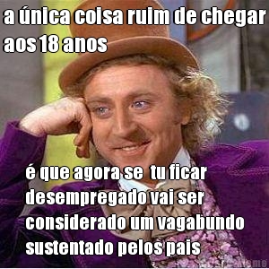a �nica coisa ruim de chegar
aos 18 anos � que agora se  tu ficar
desempregado vai ser
considerado um vagabundo
sustentado pelos pais