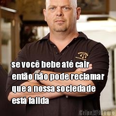  se voc� bebe at� cair
ent�o n�o pode reclamar
que a nossa sociedade
est� falida