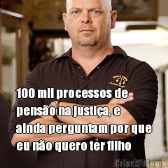  100 mil processos de
pens�o na justi�a, e
ainda perguntam por que
eu n�o quero ter filho