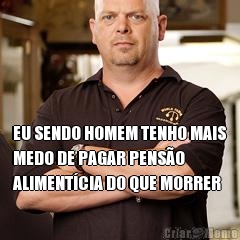 EU SENDO HOMEM TENHO MAIS
MEDO DE PAGAR PENS�O
ALIMENT�CIA DO QUE MORRER