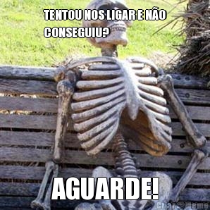 TENTOU NOS LIGAR E N�O
CONSEGUIU? AGUARDE!