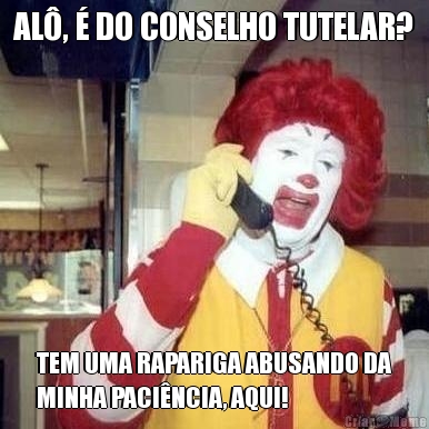 AL�, � DO CONSELHO TUTELAR? TEM UMA RAPARIGA ABUSANDO DA
MINHA PACI�NCIA, AQUI!