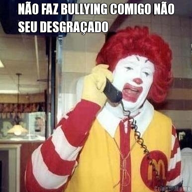 N�O FAZ BULLYING COMIGO N�O
SEU DESGRA�ADO 
