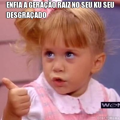 ENFIA A GERA��O RAIZ NO SEU KU SEU
DESGRA�ADO 