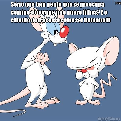 S�rio que tem gente que se preocupa
comigo s� porque n�o quero filhos? � o
c�mulo do fracasso como ser humano!!!
 