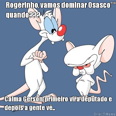 Rog�rinho, vamos dominar Osasco
quando??? Calma Gerson, primeiro vira deputado e
depois a gente v�...