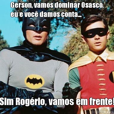 Gerson, vamos dominar Osasco,
eu e voc� damos conta... Sim Rog�rio, vamos em frente!
