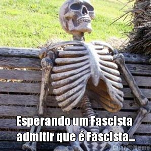  Esperando um Fascista
admitir que � Fascista...
