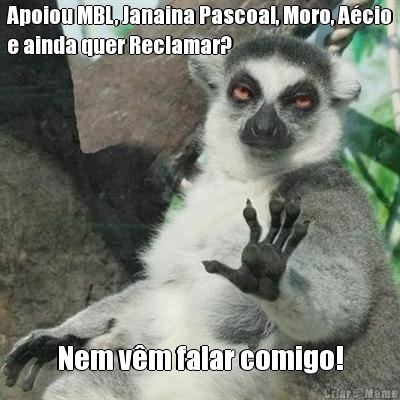 Apoiou MBL, Janaina Pascoal, Moro, A�cio
e ainda quer Reclamar? Nem v�m falar comigo!