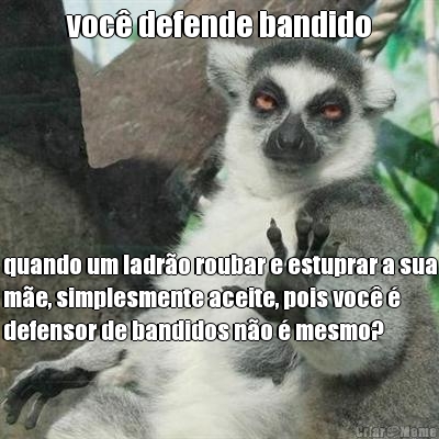 voc� defende bandido quando um ladr�o roubar e estuprar a sua
m�e, simplesmente aceite, pois voc� �
defensor de bandidos n�o � mesmo?