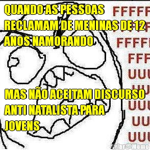 QUANDO AS PESSOAS
RECLAMAM DE MENINAS DE 12
ANOS NAMORANDO MAS N�O ACEITAM DISCURSO
ANTI NATALISTA PARA
JOVENS