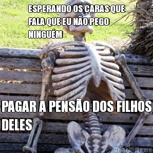 ESPERANDO OS CARAS QUE
FALA QUE EU N�O PEGO
NINGU�M PAGAR A PENS�O DOS FILHOS
DELES