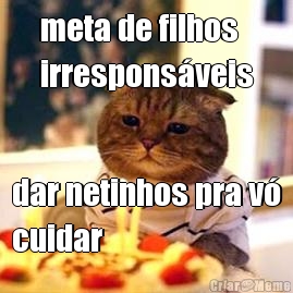 meta de filhos
irrespons�veis dar netinhos pra v�
cuidar