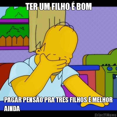 TER UM FILHO � BOM PAGAR PENS�O PRA TR�S FILHOS � MELHOR
AINDA