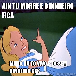 AIN TU MORRE E O DINHEIRO
FICA MANO, EU TO VIVO E TO SEM
DINHEIRO KKK