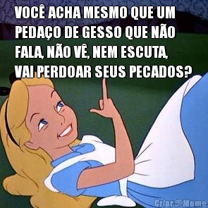 VOC� ACHA MESMO QUE UM
PEDA�O DE GESSO QUE N�O
FALA, N�O V�, NEM ESCUTA,
VAI PERDOAR SEUS PECADOS? 