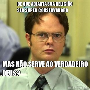 DE QUE ADIANTA SUA RELIGI�O
SER SUPER CONSERVADORA MAS N�O SERVE AO VERDADEIRO
DEUS?