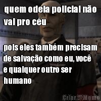quem odeia policial n�o
vai pro c�u pois eles tamb�m precisam
de salva��o como eu, voc�
e qualquer outro ser
humano