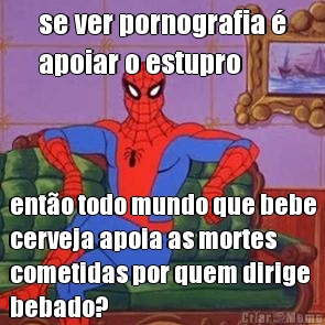 se ver pornografia �
apoiar o estupro ent�o todo mundo que bebe
cerveja apoia as mortes
cometidas por quem dirige
bebado?