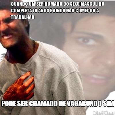 QUANDO UM SER HUMANO DO SEXO MASCULINO
COMPLETA 18 ANOS E AINDA N�O COME�OU A
TRABALHAR PODE SER CHAMADO DE VAGABUNDO SIM