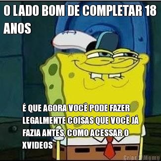 O LADO BOM DE COMPLETAR 18
ANOS � QUE AGORA VOC� PODE FAZER
LEGALMENTE COISAS QUE VOC� J�
FAZIA ANTES, COMO ACESSAR O
XVIDEOS