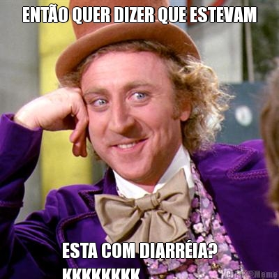 ENT�O QUER DIZER QUE ESTEVAM ESTA COM DIARR�IA?
KKKKKKKK