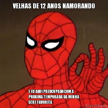 VELHAS DE 12 ANOS NAMORANDO E EU AQUI PREOCUPADO COM A
PR�XIMA TEMPORADA DA MINHA
S�RE FAVORITA