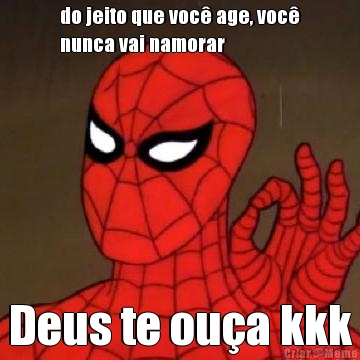 do jeito que voc� age, voc�
nunca vai namorar Deus te ou�a kkk