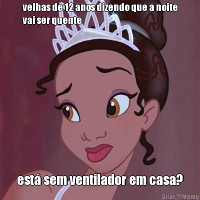 velhas de 12 anos dizendo que a noite
vai ser quente est� sem ventilador em casa?