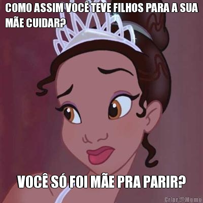 COMO ASSIM VOC� TEVE FILHOS PARA A SUA
M�E CUIDAR? VOC� S� FOI M�E PRA PARIR?