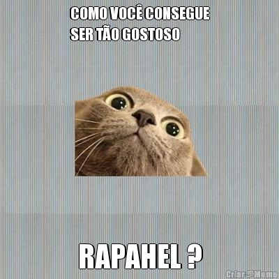 COMO VOC� CONSEGUE
SER T�O GOSTOSO RAPAHEL ?