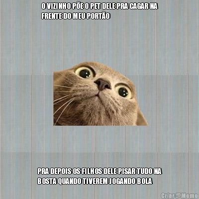 O VIZINHO P�E O PET DELE PRA CAGAR NA
FRENTE DO MEU PORT�O PRA DEPOIS OS FILHOS DELE PISAR TUDO NA
BOSTA QUANDO TIVEREM JOGANDO BOLA