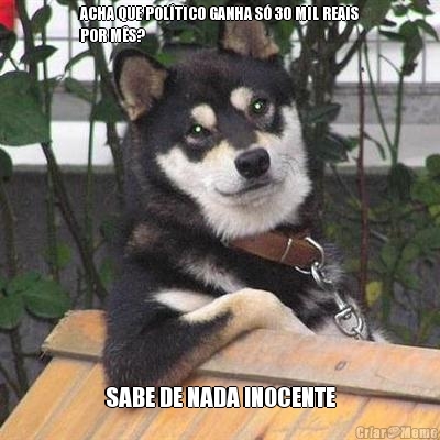 ACHA QUE POL�TICO GANHA S� 30 MIL REAIS
POR M�S? SABE DE NADA INOCENTE