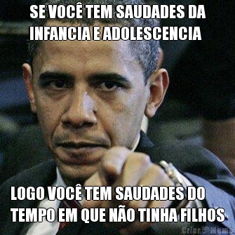 SE VOC� TEM SAUDADES DA
INFANCIA E ADOLESCENCIA LOGO VOC� TEM SAUDADES DO
TEMPO EM QUE N�O TINHA FILHOS