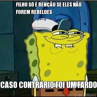 FILHO S� � BEN��O SE ELES N�O
FOREM REBELDES CASO CONTR�RIO FOI UM FARDO
