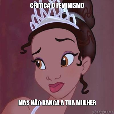 CRITICA O FEMINISMO MAS N�O BANCA A TUA MULHER