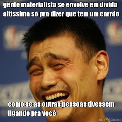 gente materialista se envolve em d�vida
alt�ssima s� pra dizer que tem um carr�o como se as outras pessoas tivessem
ligando pra voc�