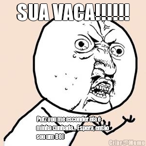 SUA VACA!!!!!! Putz vou me esconder ela �
minha cunhada... Espera, ent�o
sou um BOI
