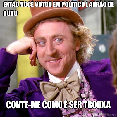 ENT�O VOC� VOTOU EM POL�TICO LADR�O DE
NOVO CONTE-ME COMO � SER TROUXA